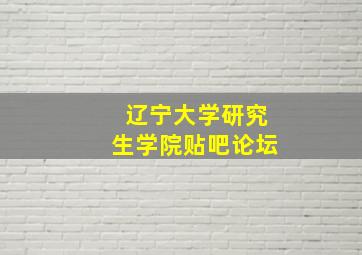 辽宁大学研究生学院贴吧论坛