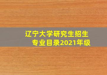 辽宁大学研究生招生专业目录2021年级