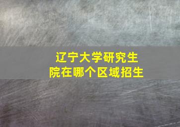 辽宁大学研究生院在哪个区域招生