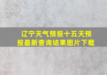 辽宁天气预报十五天预报最新查询结果图片下载