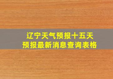 辽宁天气预报十五天预报最新消息查询表格