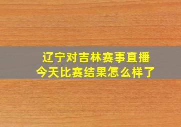 辽宁对吉林赛事直播今天比赛结果怎么样了