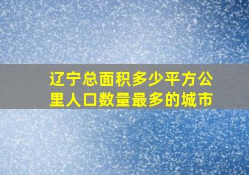 辽宁总面积多少平方公里人口数量最多的城市