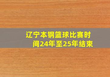 辽宁本钢篮球比赛时间24年至25年结束