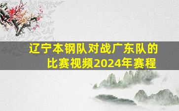 辽宁本钢队对战广东队的比赛视频2024年赛程