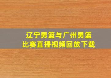 辽宁男篮与广州男篮比赛直播视频回放下载