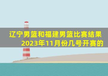 辽宁男篮和福建男篮比赛结果2023年11月份几号开赛的