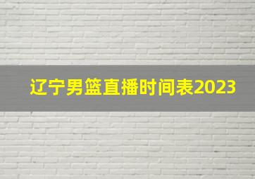 辽宁男篮直播时间表2023