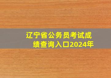 辽宁省公务员考试成绩查询入口2024年