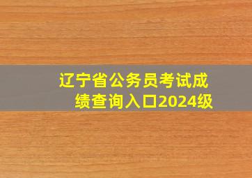 辽宁省公务员考试成绩查询入口2024级