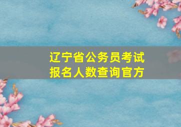 辽宁省公务员考试报名人数查询官方