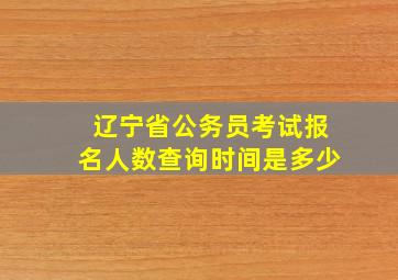 辽宁省公务员考试报名人数查询时间是多少