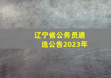 辽宁省公务员遴选公告2023年