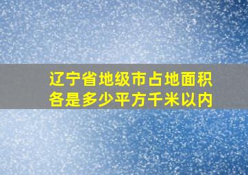 辽宁省地级市占地面积各是多少平方千米以内