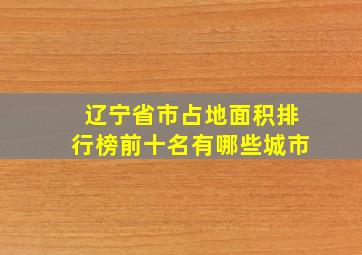 辽宁省市占地面积排行榜前十名有哪些城市