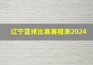 辽宁篮球比赛赛程表2024