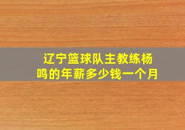 辽宁篮球队主教练杨鸣的年薪多少钱一个月