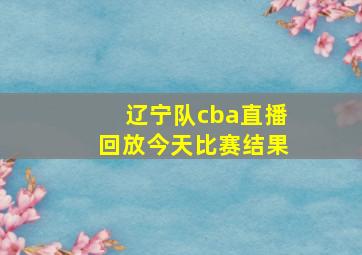 辽宁队cba直播回放今天比赛结果