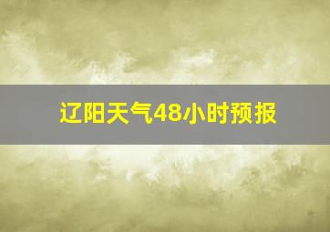 辽阳天气48小时预报