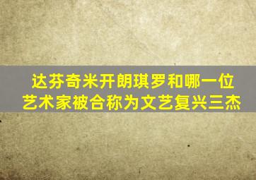 达芬奇米开朗琪罗和哪一位艺术家被合称为文艺复兴三杰