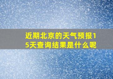 近期北京的天气预报15天查询结果是什么呢