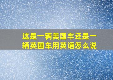 这是一辆美国车还是一辆英国车用英语怎么说