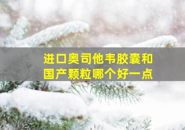 进口奥司他韦胶囊和国产颗粒哪个好一点