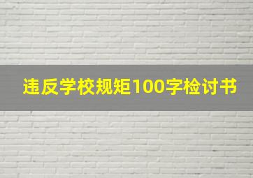 违反学校规矩100字检讨书