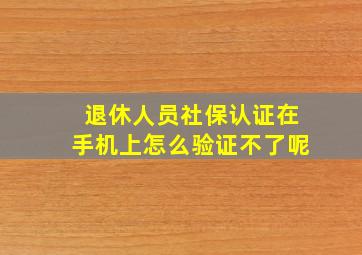 退休人员社保认证在手机上怎么验证不了呢