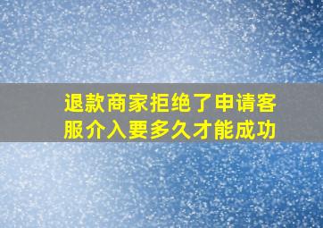 退款商家拒绝了申请客服介入要多久才能成功