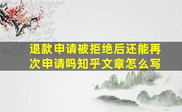 退款申请被拒绝后还能再次申请吗知乎文章怎么写