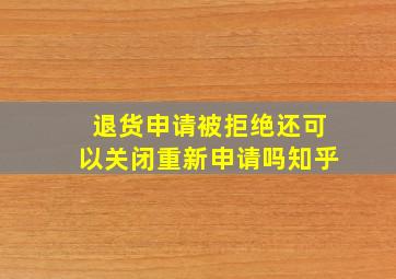 退货申请被拒绝还可以关闭重新申请吗知乎