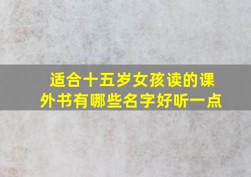 适合十五岁女孩读的课外书有哪些名字好听一点