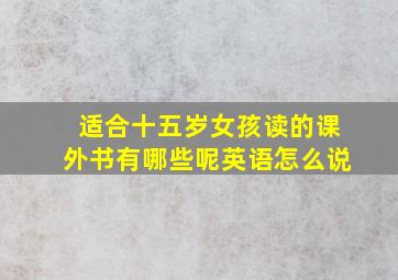 适合十五岁女孩读的课外书有哪些呢英语怎么说