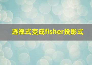 透视式变成fisher投影式