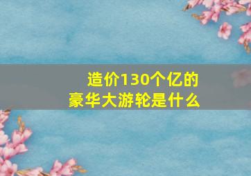 造价130个亿的豪华大游轮是什么