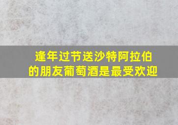 逢年过节送沙特阿拉伯的朋友葡萄酒是最受欢迎