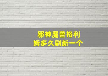 邪神魔兽格利姆多久刷新一个