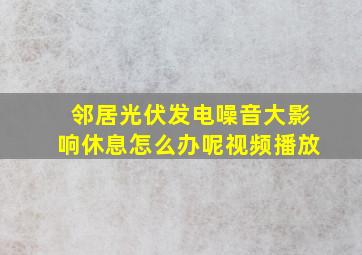 邻居光伏发电噪音大影响休息怎么办呢视频播放