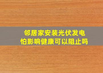 邻居家安装光伏发电怕影响健康可以阻止吗