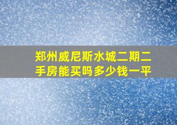 郑州威尼斯水城二期二手房能买吗多少钱一平