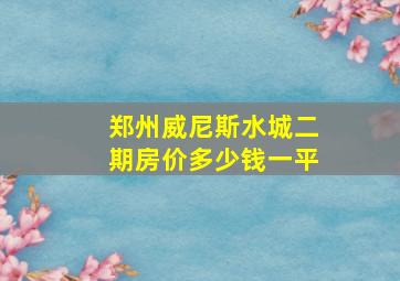 郑州威尼斯水城二期房价多少钱一平