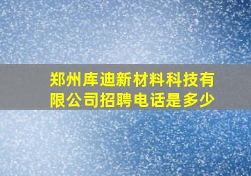 郑州库迪新材料科技有限公司招聘电话是多少