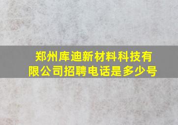 郑州库迪新材料科技有限公司招聘电话是多少号