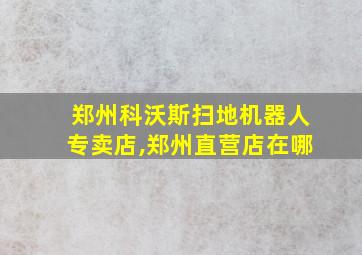 郑州科沃斯扫地机器人专卖店,郑州直营店在哪