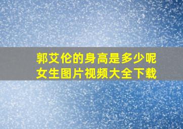 郭艾伦的身高是多少呢女生图片视频大全下载