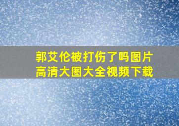 郭艾伦被打伤了吗图片高清大图大全视频下载