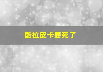 酷拉皮卡要死了