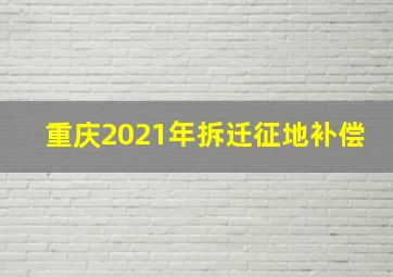 重庆2021年拆迁征地补偿