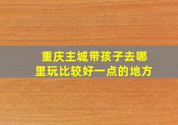 重庆主城带孩子去哪里玩比较好一点的地方